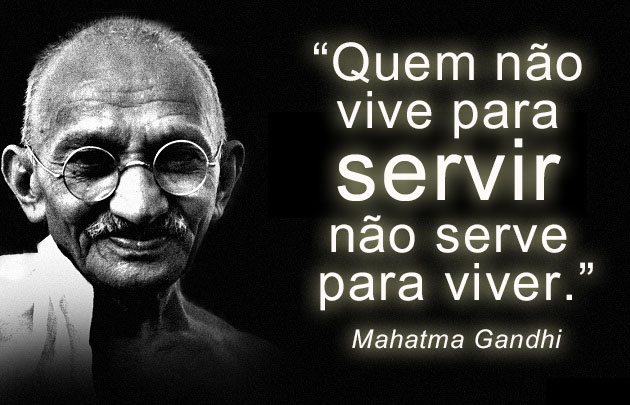 "Quem não vive para servir não serve para viver." Mahatma Gandhi